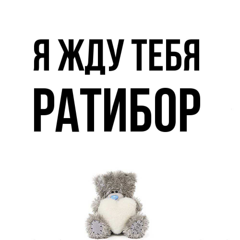 Открытка на каждый день с именем, Ратибор Я жду тебя тедди с сердечком для любимой Прикольная открытка с пожеланием онлайн скачать бесплатно 