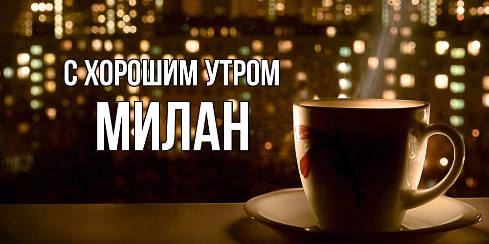 Открытка на каждый день с именем, Милан С хорошим утром утрешнее настроение Прикольная открытка с пожеланием онлайн скачать бесплатно 