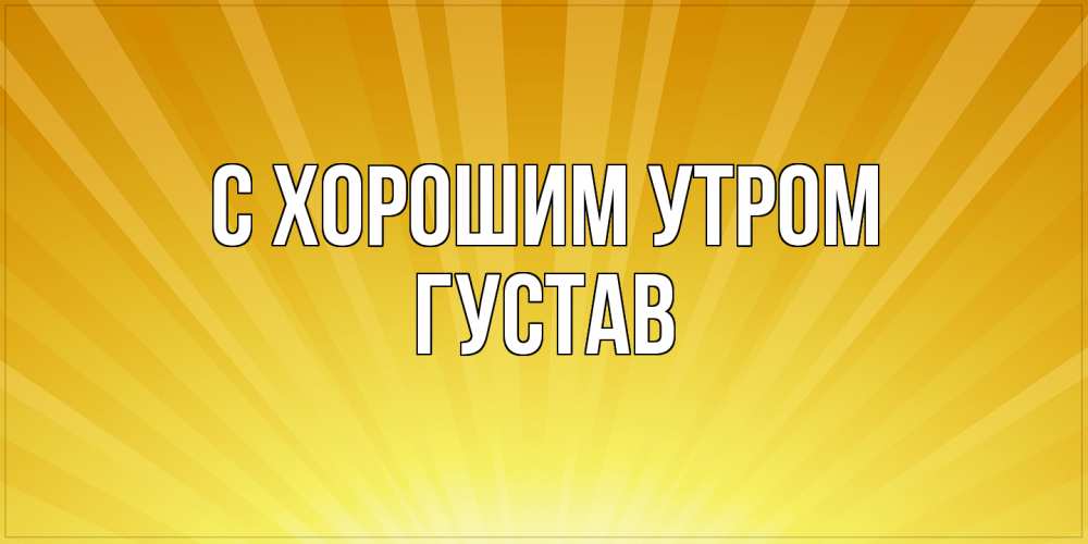 Открытка на каждый день с именем, Густав С хорошим утром пожелания доброго утра Прикольная открытка с пожеланием онлайн скачать бесплатно 
