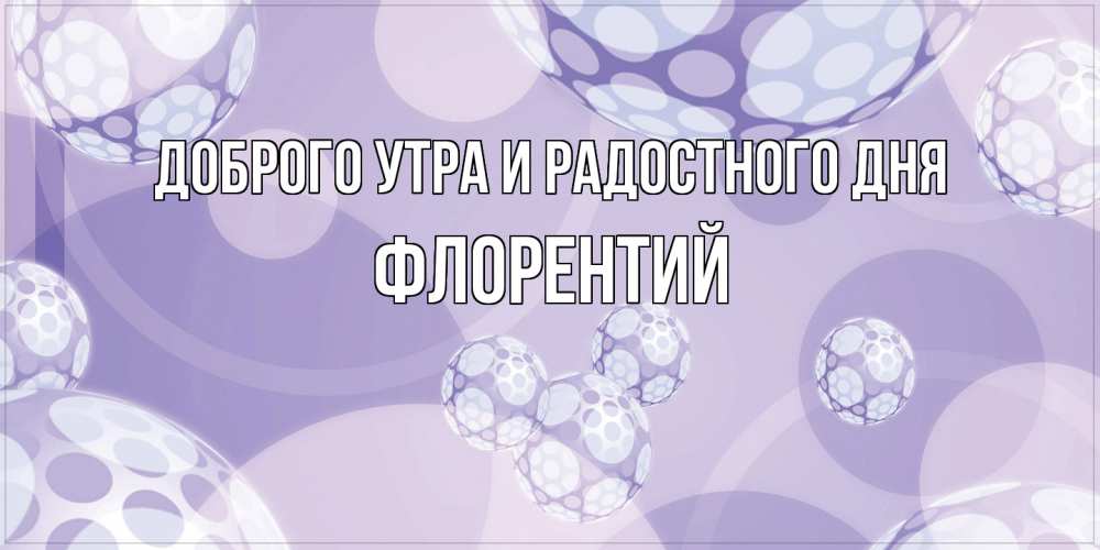 Открытка на каждый день с именем, Флорентий Доброго утра и радостного дня открытка строгого стиля Прикольная открытка с пожеланием онлайн скачать бесплатно 
