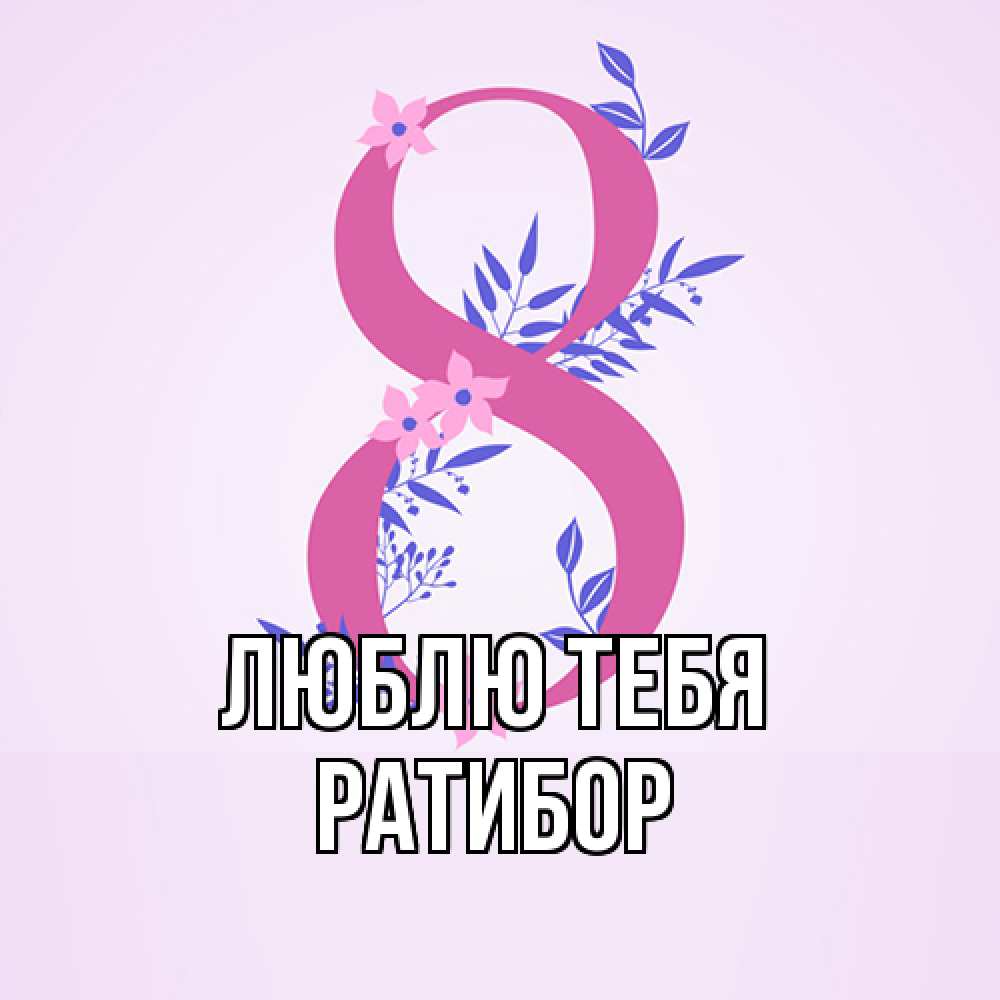 Открытка на каждый день с именем, Ратибор Люблю тебя международный женский день Прикольная открытка с пожеланием онлайн скачать бесплатно 