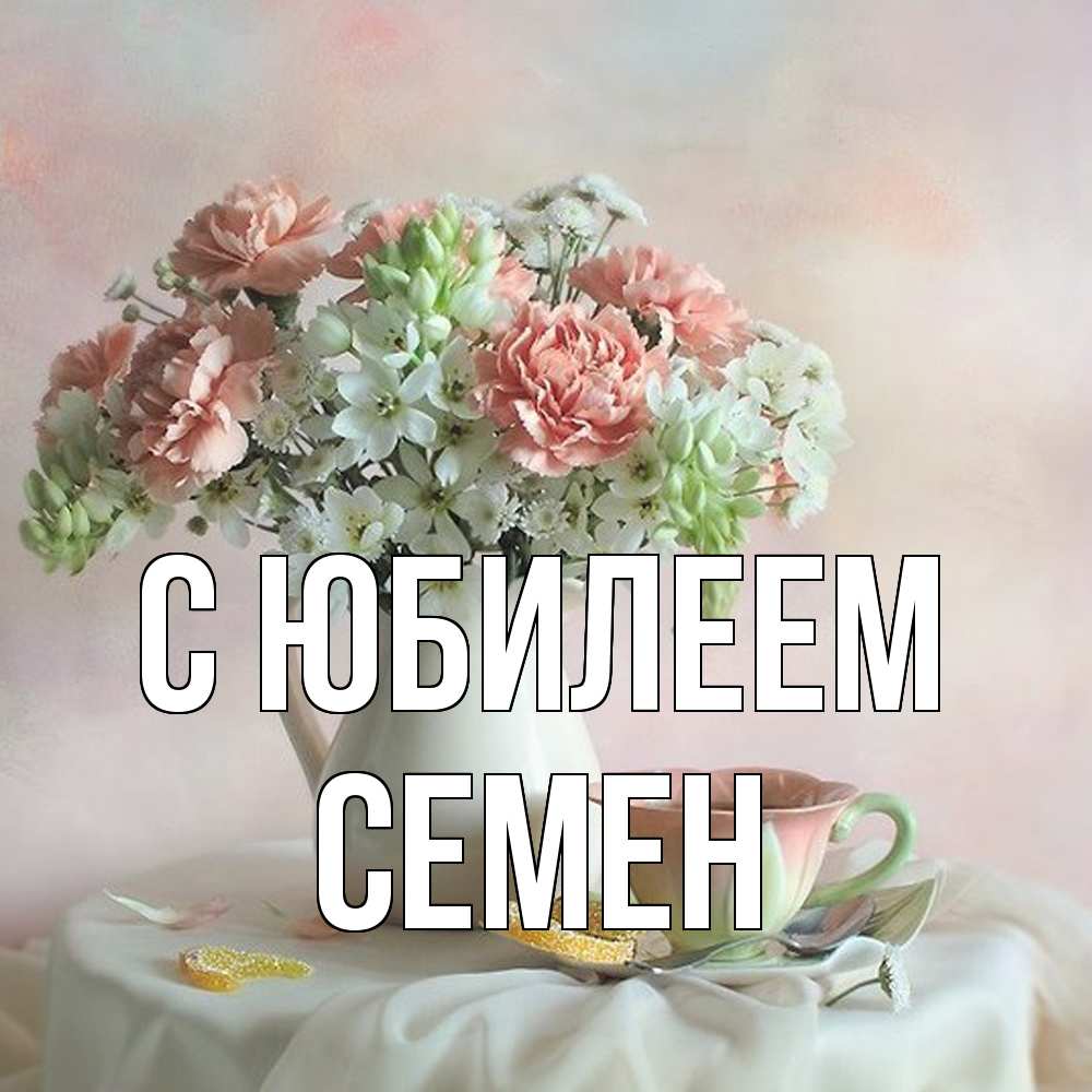 Открытка на каждый день с именем, Семен C юбилеем с цветами Прикольная открытка с пожеланием онлайн скачать бесплатно 