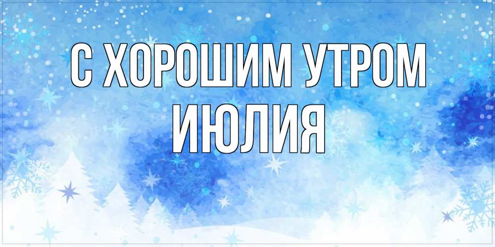 Открытка на каждый день с именем, Июлия С хорошим утром зима и снежинки Прикольная открытка с пожеланием онлайн скачать бесплатно 