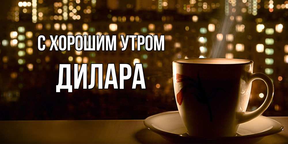 Открытка на каждый день с именем, Дилара С хорошим утром утрешнее настроение Прикольная открытка с пожеланием онлайн скачать бесплатно 