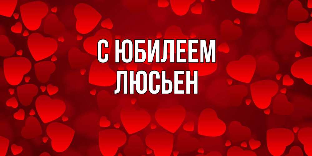 Открытка на каждый день с именем, Люсьен C юбилеем прекрасные сердечки на открытке с красным фоном Прикольная открытка с пожеланием онлайн скачать бесплатно 