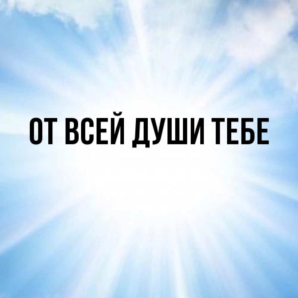 Открытка на каждый день с именем, выберите-имя От всей души тебе свет небесный Прикольная открытка с пожеланием онлайн скачать бесплатно 