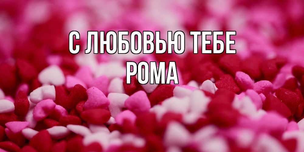 Открытка на каждый день с именем, Рома С любовью тебе красивая открытка с признанием в любви Прикольная открытка с пожеланием онлайн скачать бесплатно 