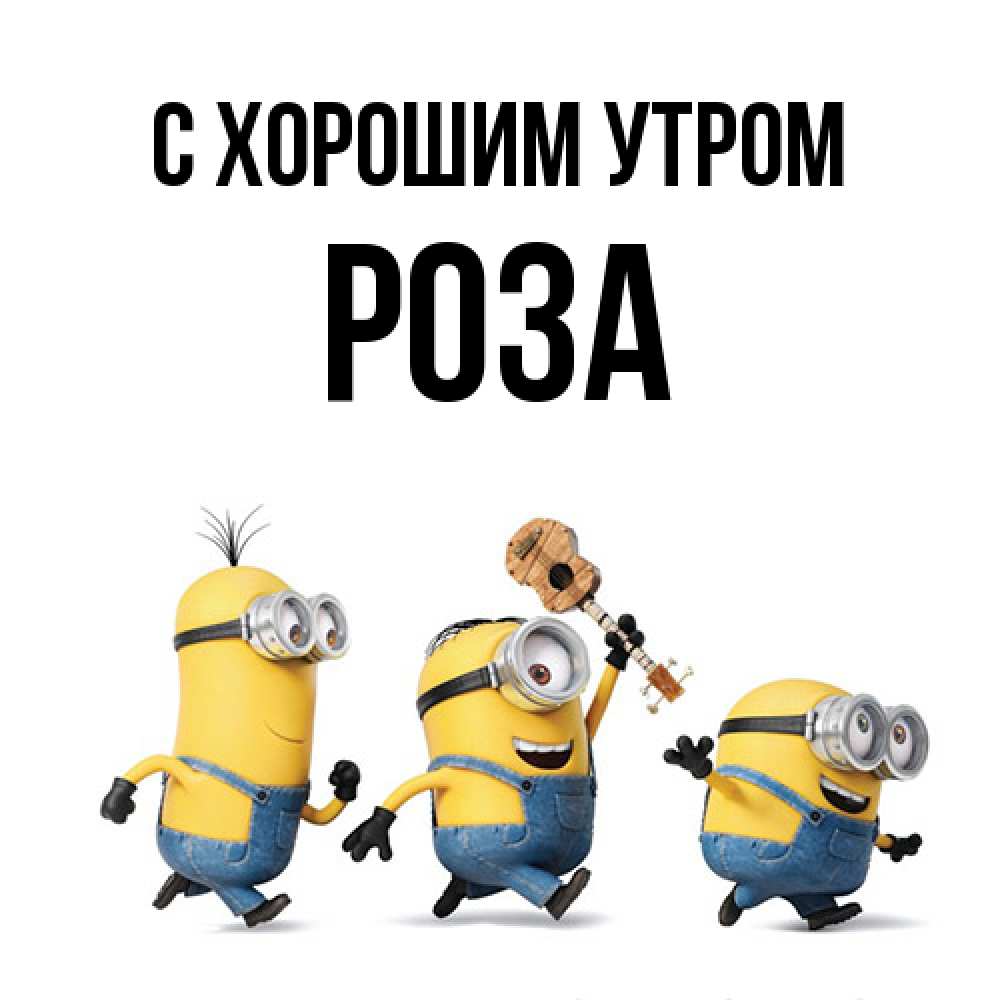 Открытка на каждый день с именем, Роза С хорошим утром миньоны и прекрасное утро Прикольная открытка с пожеланием онлайн скачать бесплатно 
