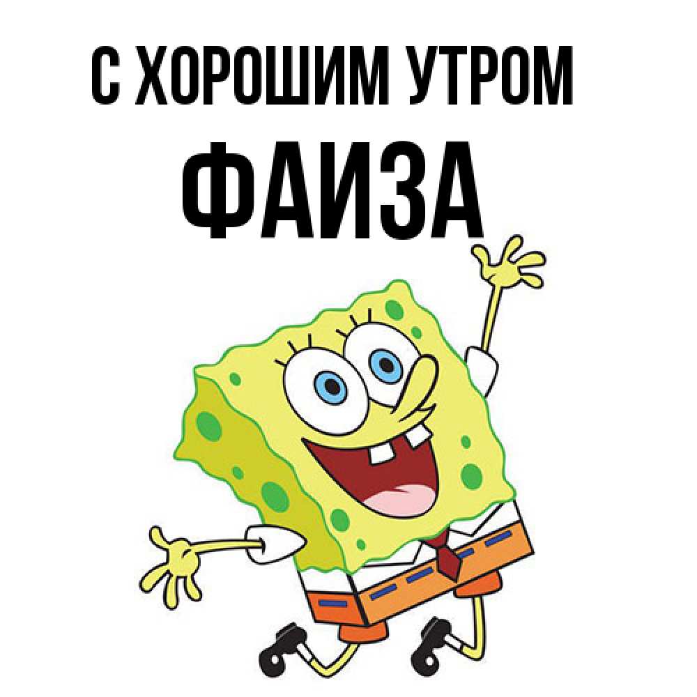 Открытка на каждый день с именем, Фаиза С хорошим утром улыбающийся спанч Боб Прикольная открытка с пожеланием онлайн скачать бесплатно 