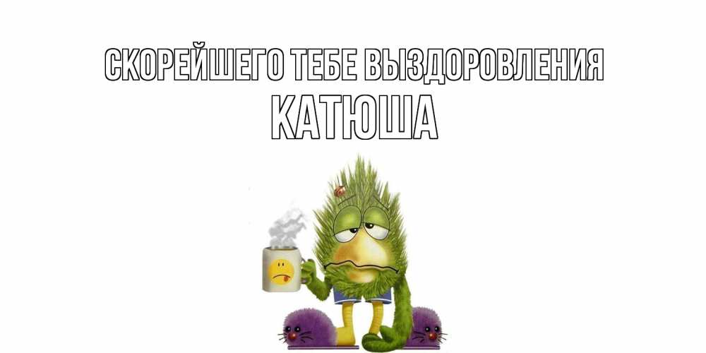 Открытка на каждый день с именем, Катюша Скорейшего тебе выздоровления выздоравливайте быстрее Прикольная открытка с пожеланием онлайн скачать бесплатно 