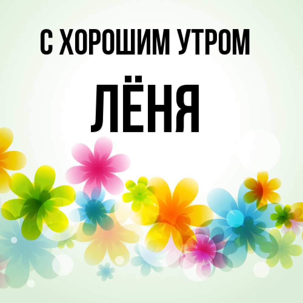 Открытка на каждый день с именем, Лёня С хорошим утром позитивные цветочки Прикольная открытка с пожеланием онлайн скачать бесплатно 