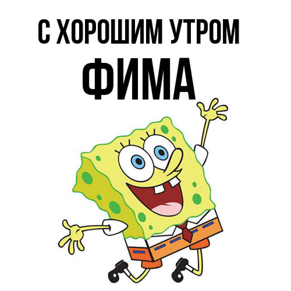 Открытка на каждый день с именем, Фима С хорошим утром улыбающийся спанч Боб Прикольная открытка с пожеланием онлайн скачать бесплатно 