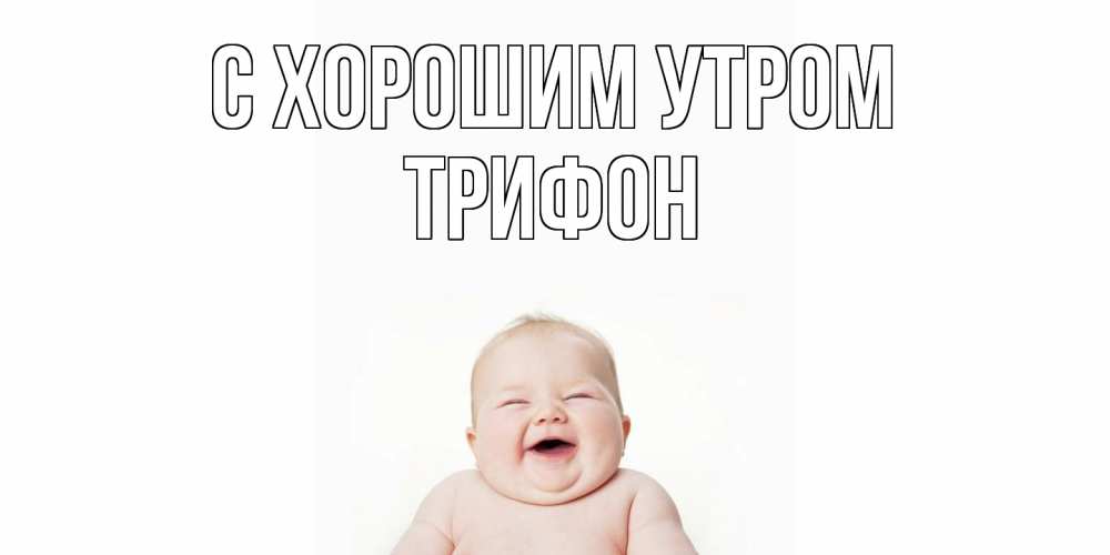 Открытка на каждый день с именем, Трифон С хорошим утром малыш с улыбкой Прикольная открытка с пожеланием онлайн скачать бесплатно 