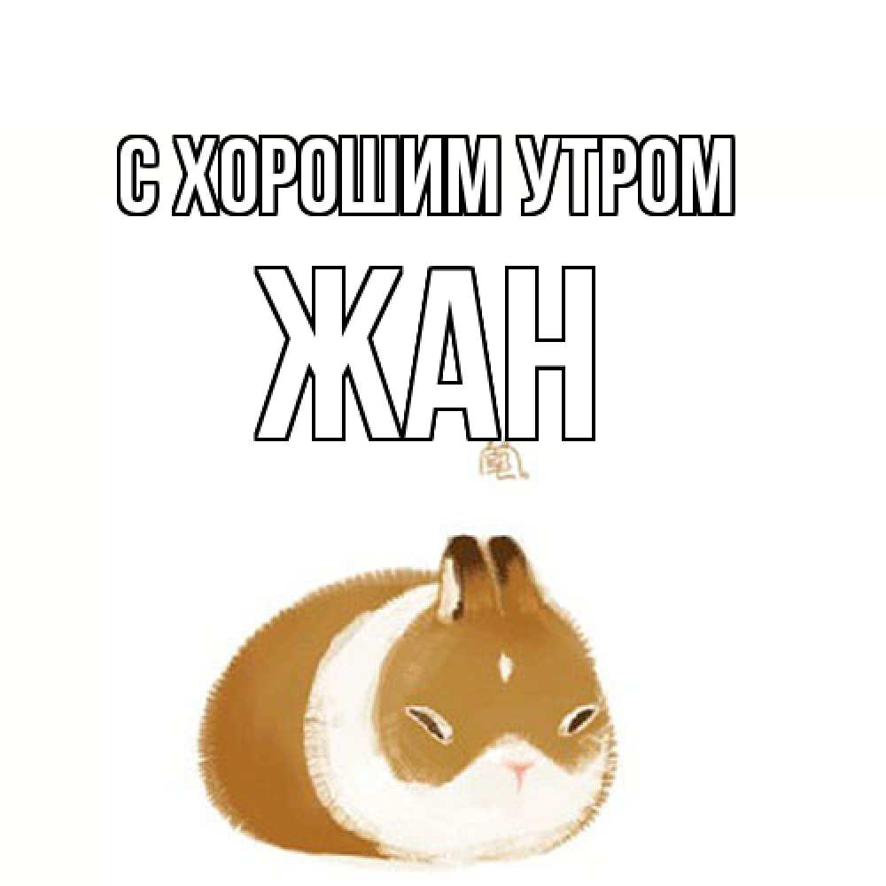 Открытка на каждый день с именем, Жан С хорошим утром хорошего утречка Прикольная открытка с пожеланием онлайн скачать бесплатно 