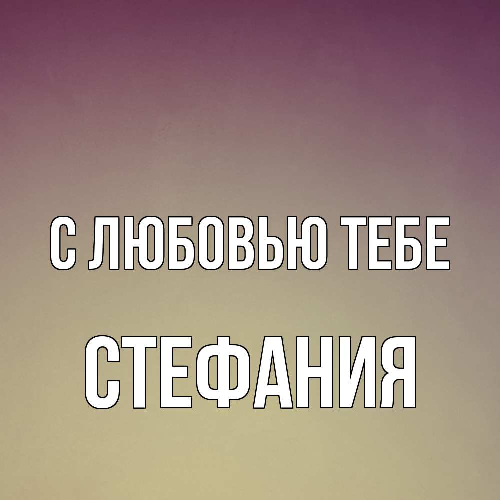 Открытка на каждый день с именем, Стефания С любовью тебе для любимой Прикольная открытка с пожеланием онлайн скачать бесплатно 