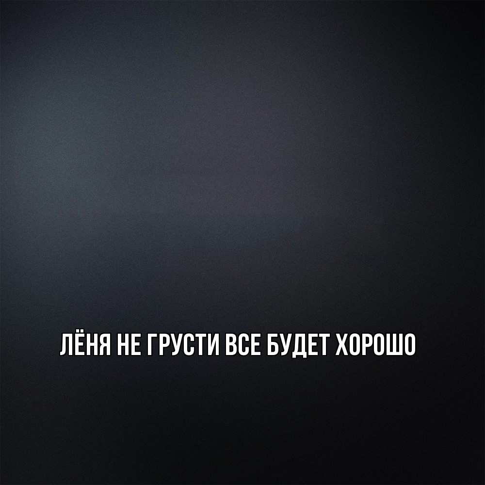 Открытка на каждый день с именем, Лёня Не грусти все будет хорошо Градиент серый Прикольная открытка с пожеланием онлайн скачать бесплатно 