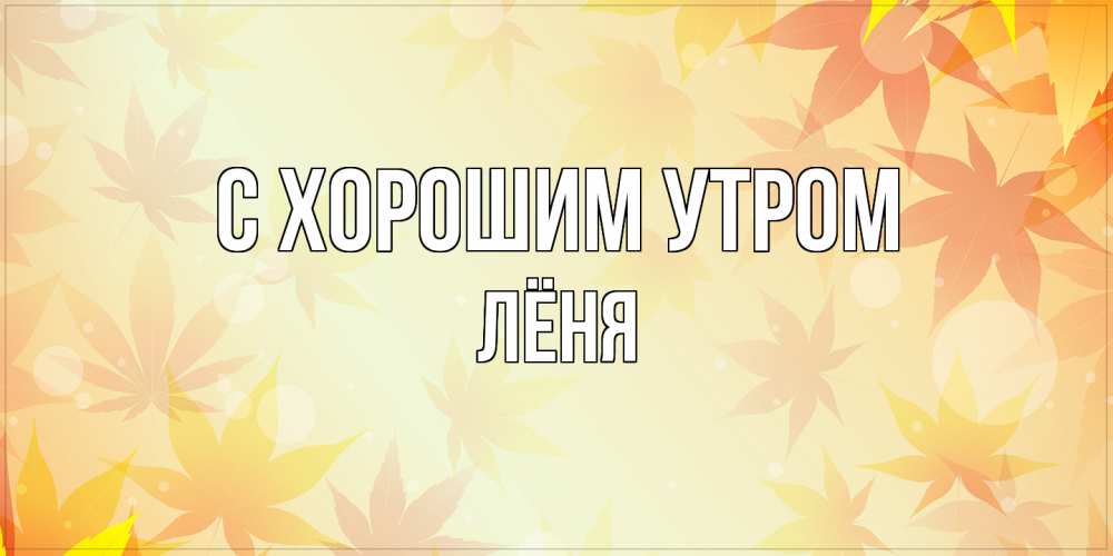 Открытка на каждый день с именем, Лёня С хорошим утром доброе утро Прикольная открытка с пожеланием онлайн скачать бесплатно 