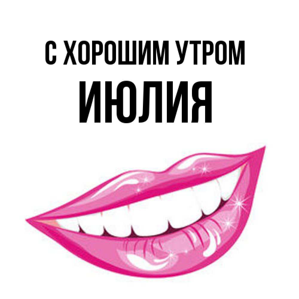Открытка на каждый день с именем, Июлия С хорошим утром розовые губы и белые зубы Прикольная открытка с пожеланием онлайн скачать бесплатно 