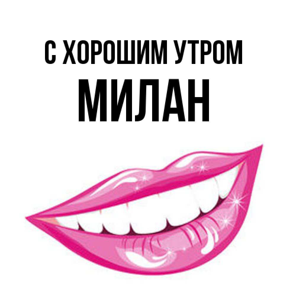 Открытка на каждый день с именем, Милан С хорошим утром розовые губы и белые зубы Прикольная открытка с пожеланием онлайн скачать бесплатно 
