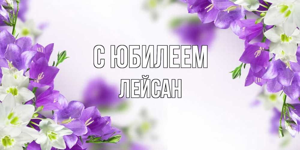 Открытка на каждый день с именем, Лейсан C юбилеем открытка на день рождения с сиреневыми цветами Прикольная открытка с пожеланием онлайн скачать бесплатно 