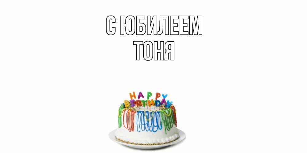 Открытка на каждый день с именем, Тоня C юбилеем Тортик Прикольная открытка с пожеланием онлайн скачать бесплатно 