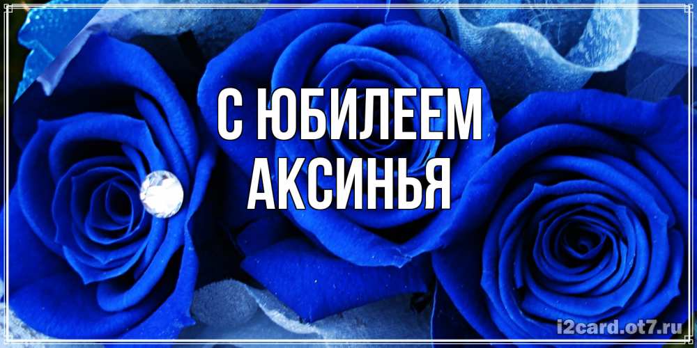 Открытка на каждый день с именем, Аксинья C юбилеем синие розы в росе Прикольная открытка с пожеланием онлайн скачать бесплатно 
