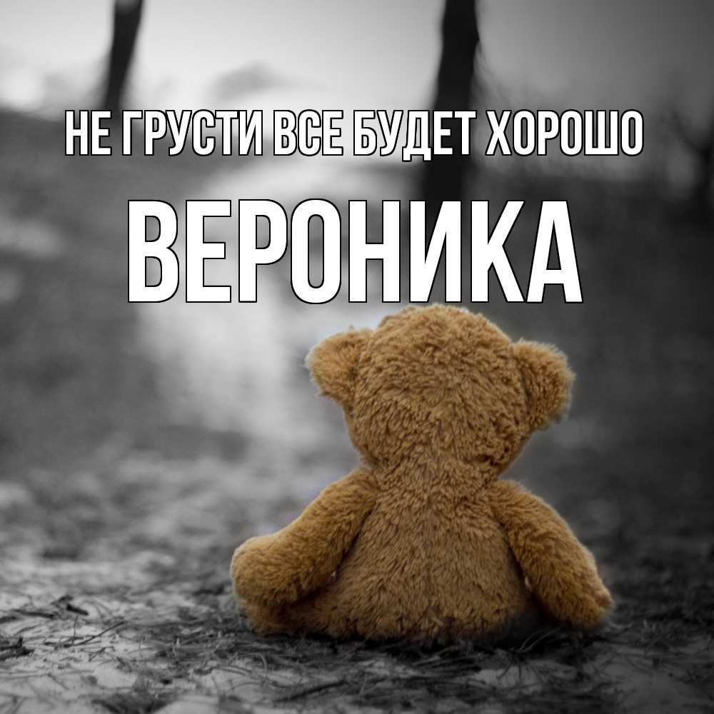Открытка на каждый день с именем, Вероника Не грусти все будет хорошо медведь со спин Прикольная открытка с пожеланием онлайн скачать бесплатно 