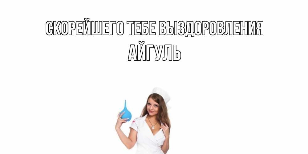 Открытка на каждый день с именем, Айгуль Скорейшего тебе выздоровления клизма Прикольная открытка с пожеланием онлайн скачать бесплатно 