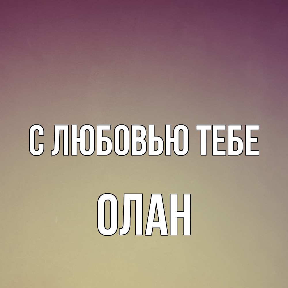 Открытка на каждый день с именем, Олан С любовью тебе для любимой Прикольная открытка с пожеланием онлайн скачать бесплатно 