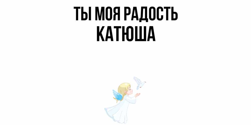 Открытка на каждый день с именем, Катюша Ты моя радость ангел, голубь Прикольная открытка с пожеланием онлайн скачать бесплатно 