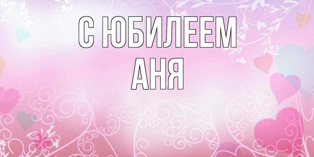 Открытка на каждый день с именем, Аня C юбилеем розовые сердечки и узоры Прикольная открытка с пожеланием онлайн скачать бесплатно 