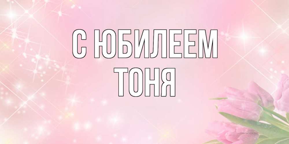 Открытка на каждый день с именем, Тоня C юбилеем открытки в нежных цветах Прикольная открытка с пожеланием онлайн скачать бесплатно 