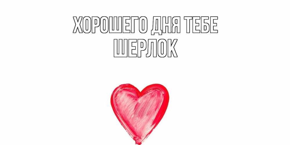Открытка на каждый день с именем, Шерлок Хорошего дня тебе прекрасного дня любимой Прикольная открытка с пожеланием онлайн скачать бесплатно 