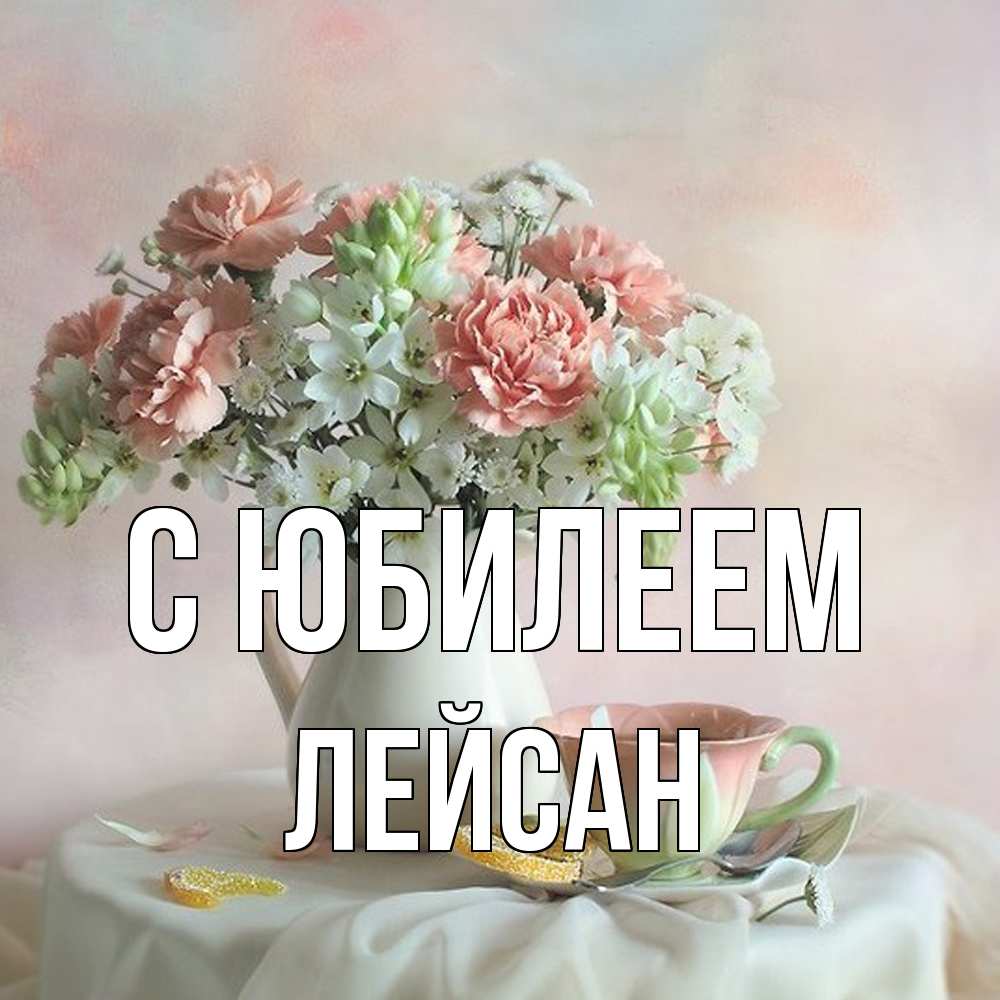 Открытка на каждый день с именем, Лейсан C юбилеем с цветами Прикольная открытка с пожеланием онлайн скачать бесплатно 