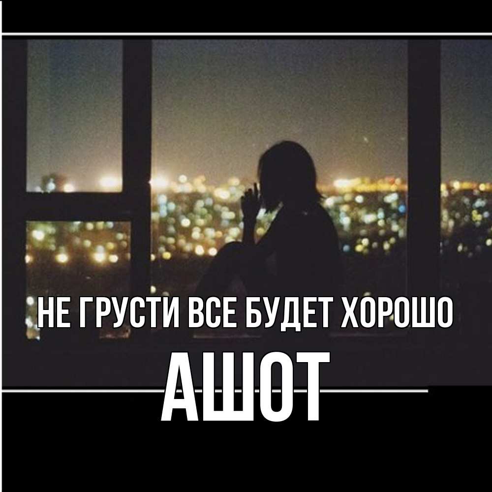 Открытка на каждый день с именем, Ашот Не грусти все будет хорошо смотрит на ночной город Прикольная открытка с пожеланием онлайн скачать бесплатно 