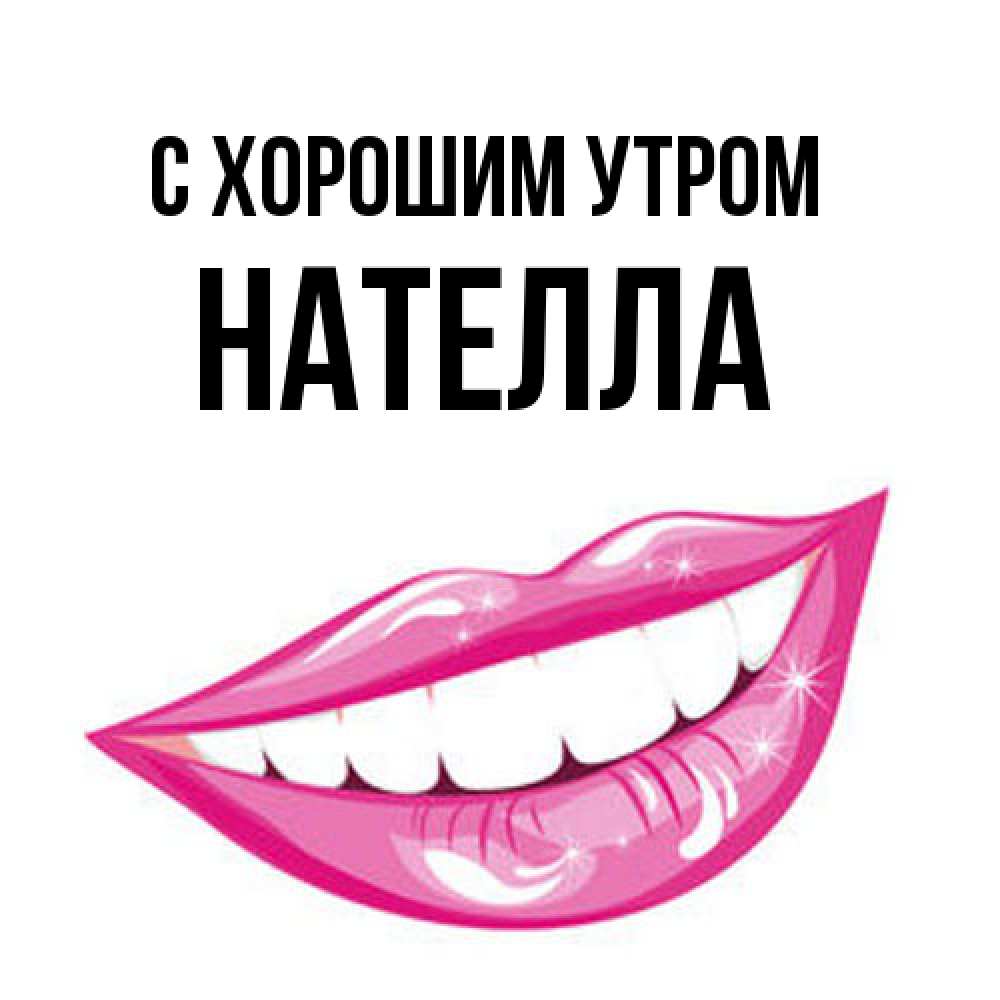 Открытка на каждый день с именем, Нателла С хорошим утром розовые губы и белые зубы Прикольная открытка с пожеланием онлайн скачать бесплатно 