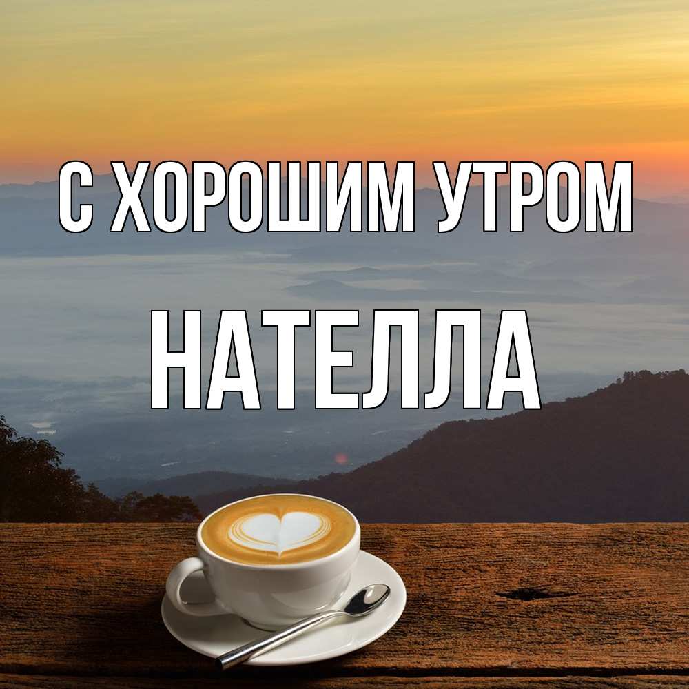 Открытка на каждый день с именем, Нателла С хорошим утром кофе на высоте Прикольная открытка с пожеланием онлайн скачать бесплатно 