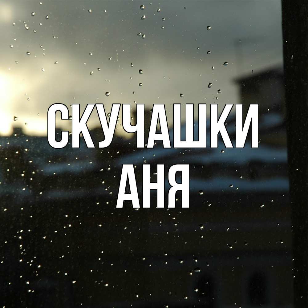Открытка на каждый день с именем, Аня Скучашки капли на стекле Прикольная открытка с пожеланием онлайн скачать бесплатно 